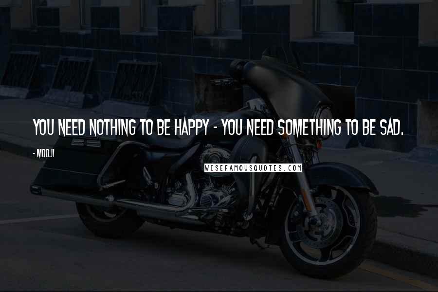 Mooji quotes: You need nothing to be happy - you need something to be sad.