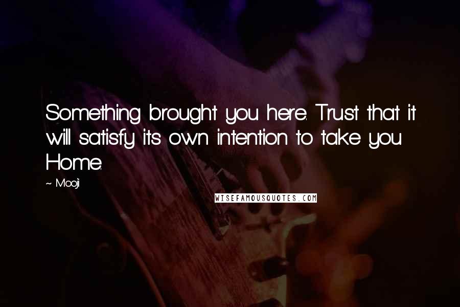 Mooji quotes: Something brought you here. Trust that it will satisfy its own intention to take you Home.