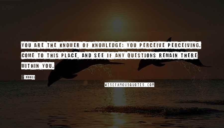 Mooji quotes: You are the knower of knowledge; you perceive perceiving. Come to this place, and see if any questions remain there within you.