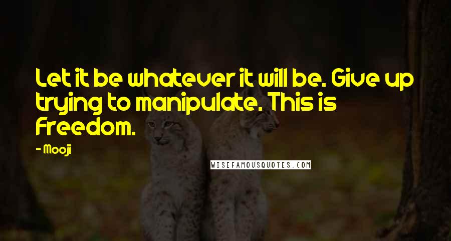 Mooji quotes: Let it be whatever it will be. Give up trying to manipulate. This is Freedom.