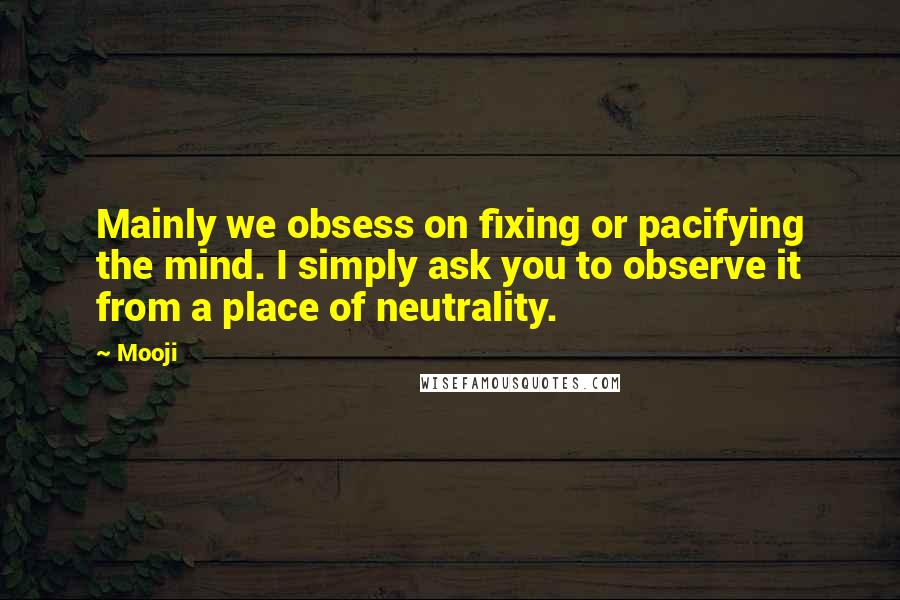 Mooji quotes: Mainly we obsess on fixing or pacifying the mind. I simply ask you to observe it from a place of neutrality.