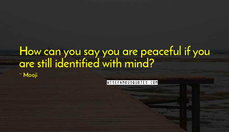 Mooji quotes: How can you say you are peaceful if you are still identified with mind?