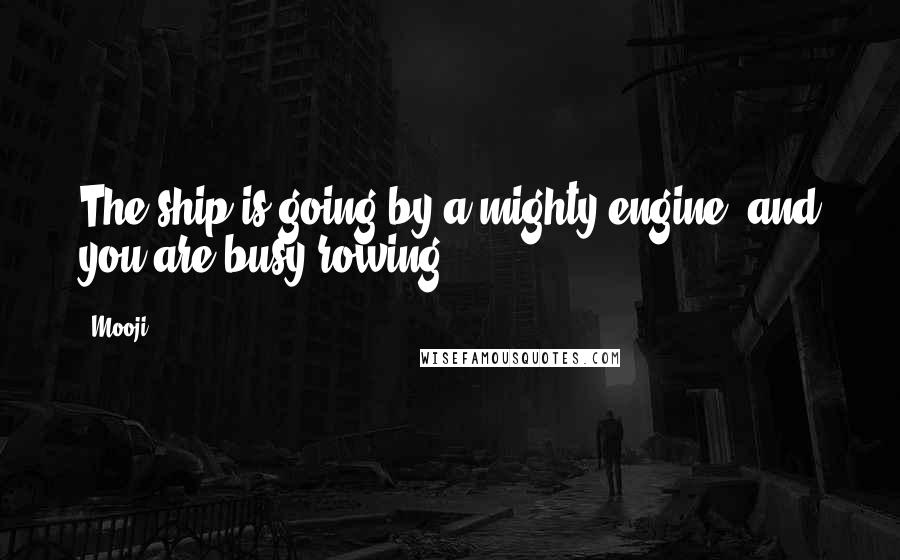 Mooji quotes: The ship is going by a mighty engine, and you are busy rowing.