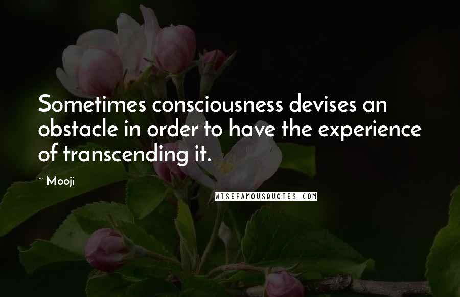 Mooji quotes: Sometimes consciousness devises an obstacle in order to have the experience of transcending it.