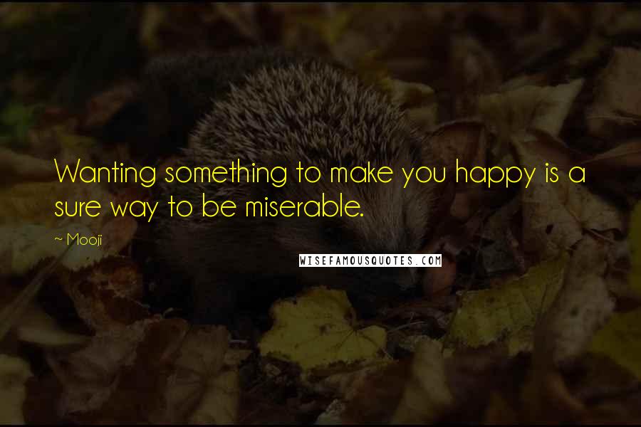Mooji quotes: Wanting something to make you happy is a sure way to be miserable.