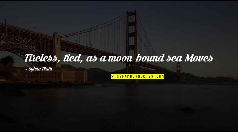Moon And Sea Quotes By Sylvia Plath: Tireless, tied, as a moon-bound sea Moves Moon And Sea Quotes By Sylvia Plath: Tireless, tied, as a moon-bound sea Moves
