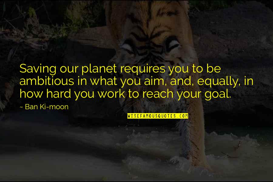 Moon And You Quotes By Ban Ki-moon: Saving our planet requires you to be ambitious