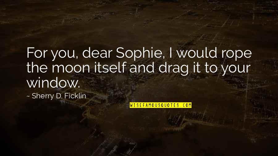 Moon And You Quotes By Sherry D. Ficklin: For you, dear Sophie, I would rope the