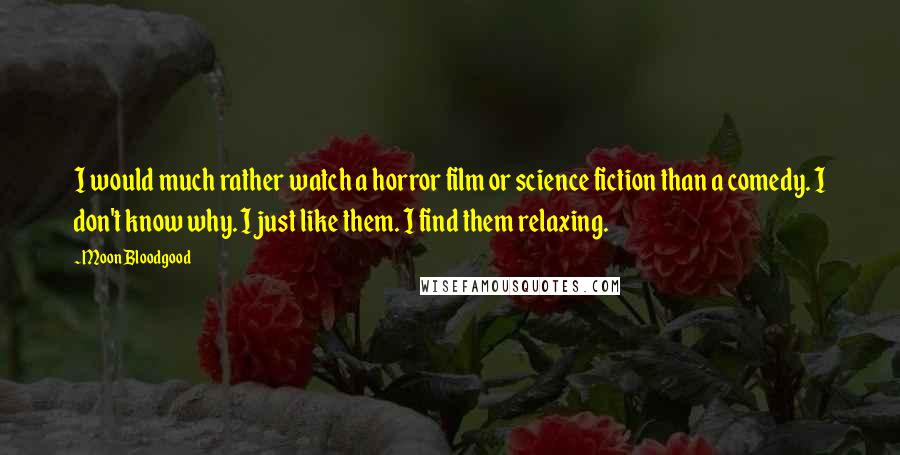 Moon Bloodgood quotes: I would much rather watch a horror film or science fiction than a comedy. I don't know why. I just like them. I find them relaxing. Moon Bloodgood quotes: I would much rather watch a horror film or science fiction than a comedy. I don't know why. I just like them. I find them relaxing.