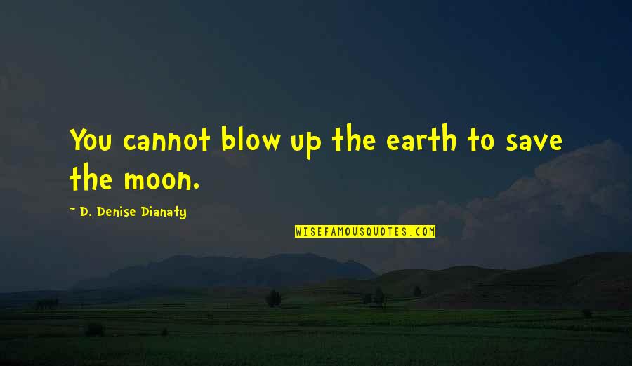 Moon Earth Quotes By D. Denise Dianaty: You cannot blow up the earth to save Moon Earth Quotes By D. Denise Dianaty: You cannot blow up the earth to save