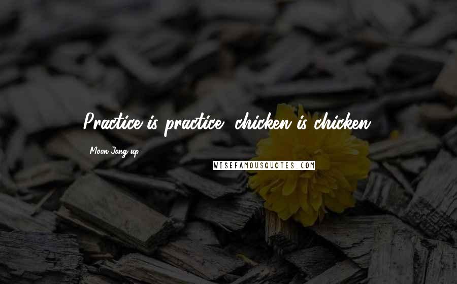 Moon Jong-up quotes: Practice is practice, chicken is chicken.