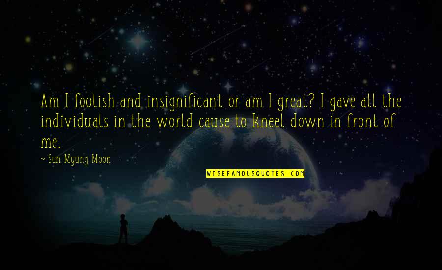 Moon Moon Quotes By Sun Myung Moon: Am I foolish and insignificant or am I Moon Moon Quotes By Sun Myung Moon: Am I foolish and insignificant or am I