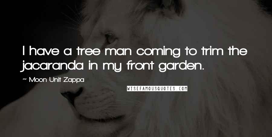 Moon Unit Zappa quotes: I have a tree man coming to trim the jacaranda in my front garden.