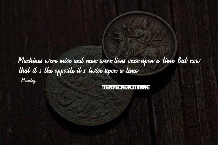 Moondog quotes: Machines were mice and men were lions once upon a time. But now that it's the opposite it's twice upon a time.