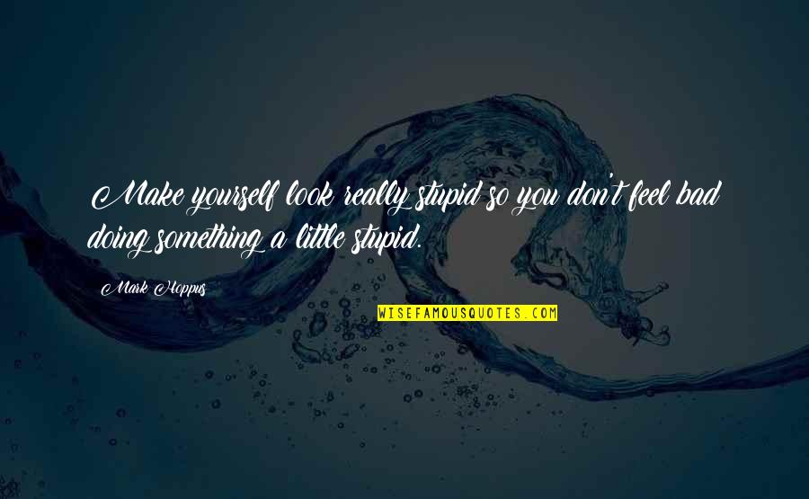 Moonika Wu Quotes By Mark Hoppus: Make yourself look really stupid so you don't Moonika Wu Quotes By Mark Hoppus: Make yourself look really stupid so you don't