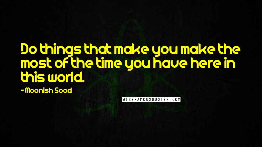 Moonish Sood quotes: Do things that make you make the most of the time you have here in this world.