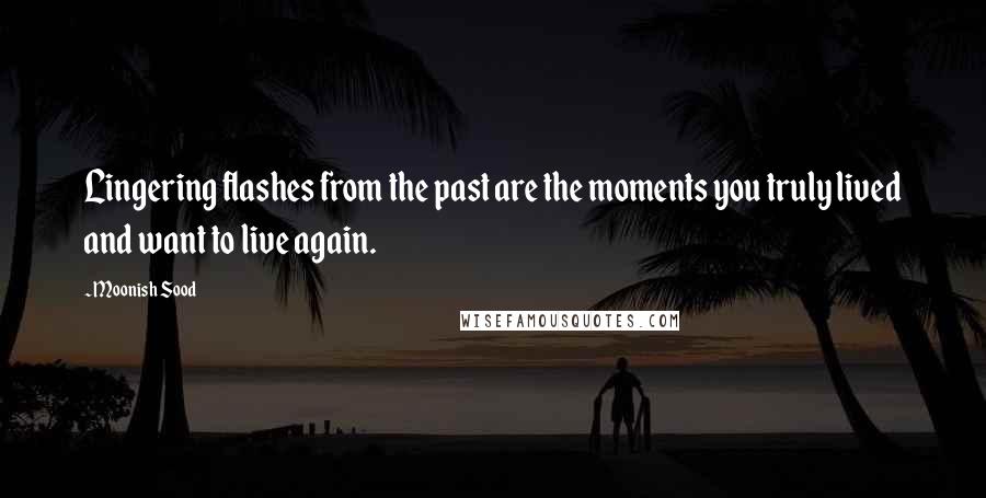 Moonish Sood quotes: Lingering flashes from the past are the moments you truly lived and want to live again.