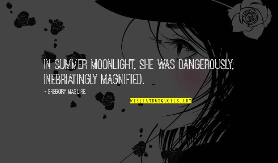 Moonlight's Quotes By Gregory Maguire: In summer moonlight, she was dangerously, inebriatingly magnified.