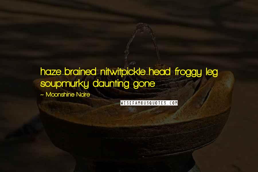 Moonshine Noire quotes: haze-brained nitwitpickle-head froggy leg soupmurky daunting gone