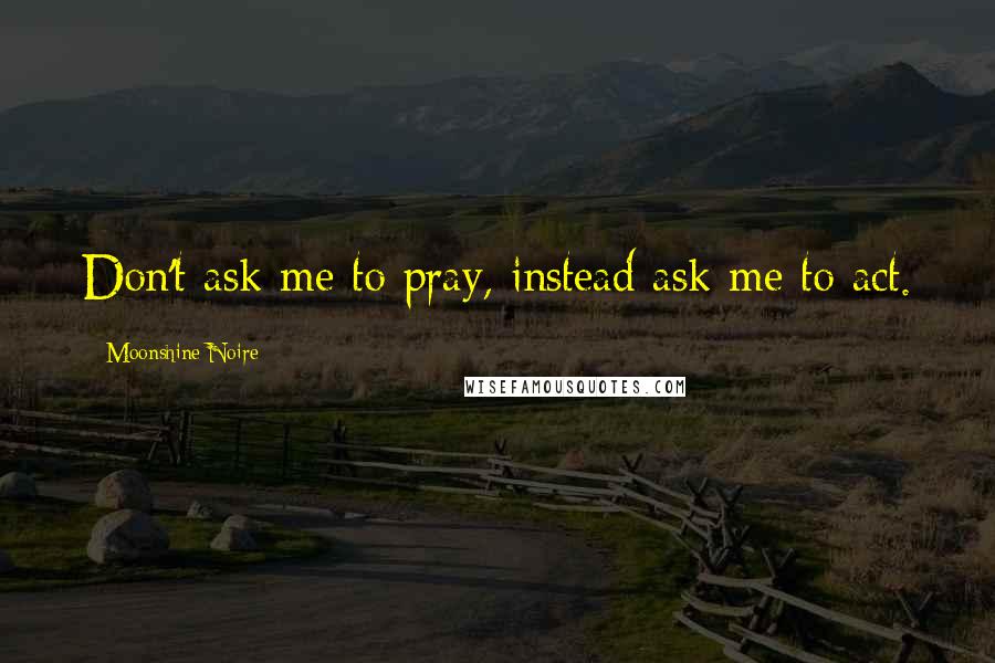 Moonshine Noire quotes: Don't ask me to pray, instead ask me to act.