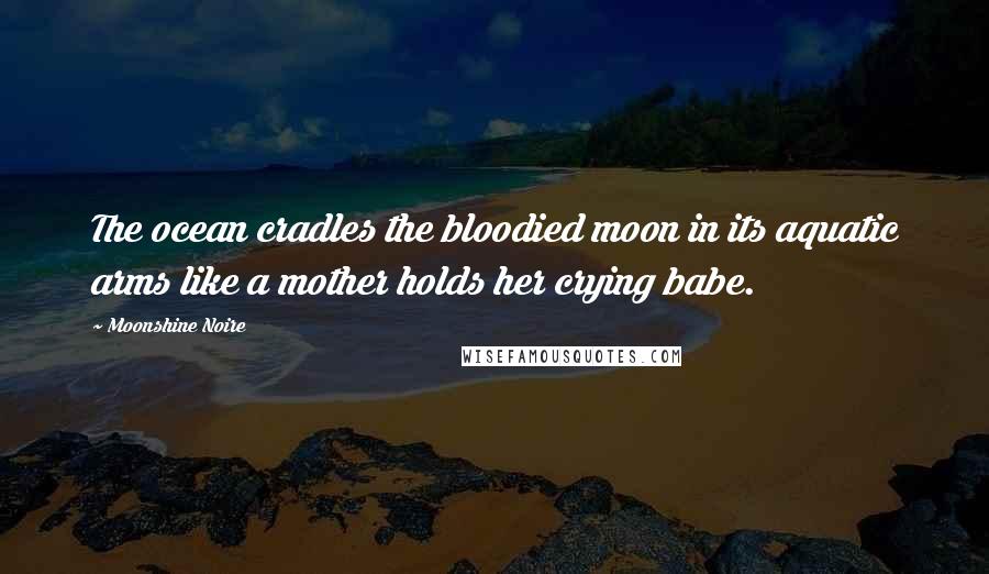 Moonshine Noire quotes: The ocean cradles the bloodied moon in its aquatic arms like a mother holds her crying babe.