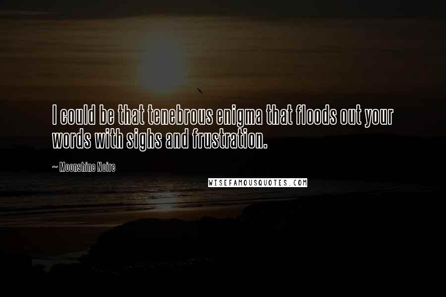 Moonshine Noire quotes: I could be that tenebrous enigma that floods out your words with sighs and frustration.