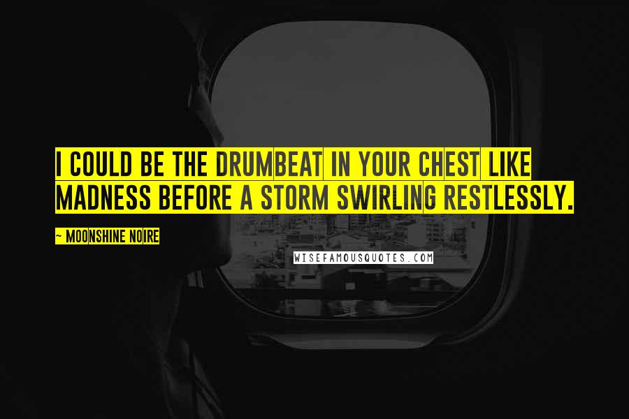 Moonshine Noire quotes: I could be the drumbeat in your chest like madness before a storm swirling restlessly.