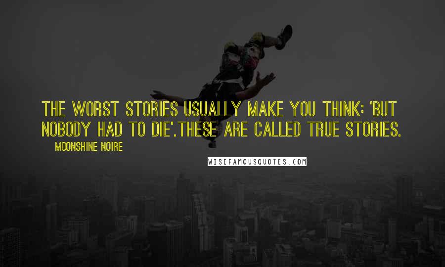 Moonshine Noire quotes: The worst stories usually make you think: 'but nobody had to die'.These are called true stories.