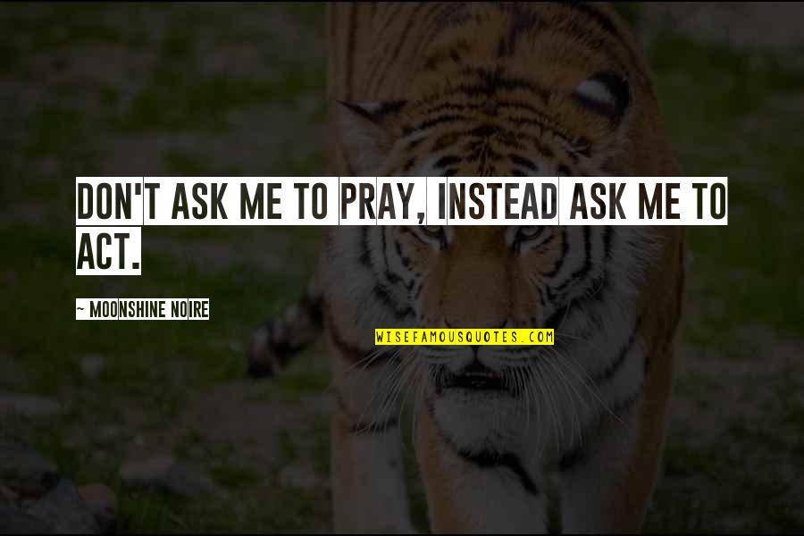 Moonshine Quotes By Moonshine Noire: Don't ask me to pray, instead ask me