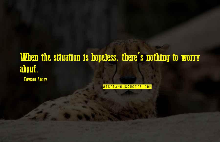 Moonsong Chinooks Quotes By Edward Abbey: When the situation is hopeless, there's nothing to