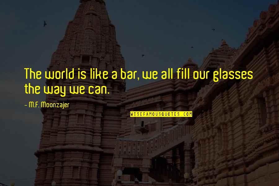 Moonzajer Quotes By M.F. Moonzajer: The world is like a bar, we all Moonzajer Quotes By M.F. Moonzajer: The world is like a bar, we all