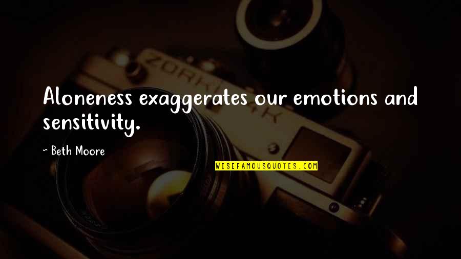 Moore Quotes By Beth Moore: Aloneness exaggerates our emotions and sensitivity.