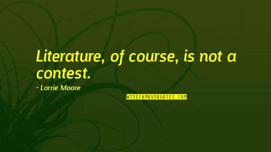 Moore Quotes By Lorrie Moore: Literature, of course, is not a contest.