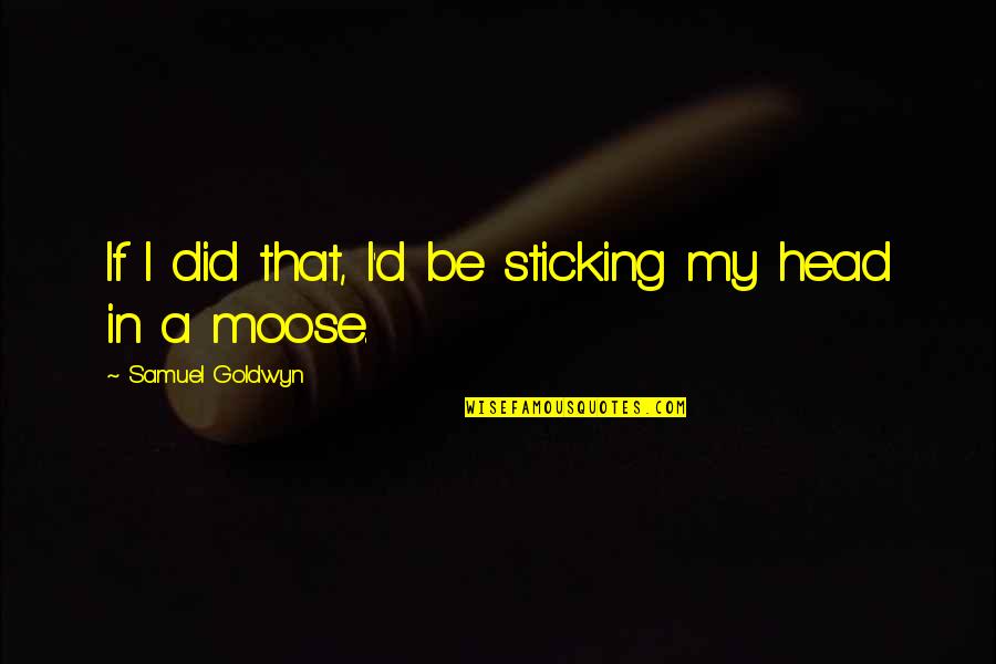 Moose's Quotes By Samuel Goldwyn: If I did that, I'd be sticking my Moose's Quotes By Samuel Goldwyn: If I did that, I'd be sticking my