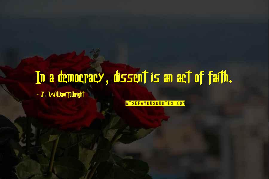 Mopple Quotes By J. William Fulbright: In a democracy, dissent is an act of