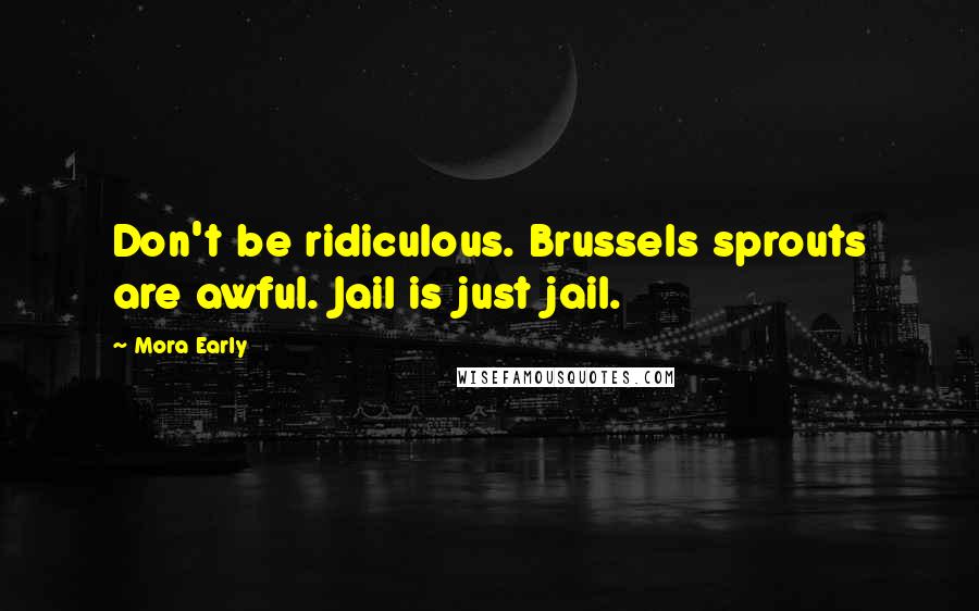 Mora Early quotes: Don't be ridiculous. Brussels sprouts are awful. Jail is just jail.