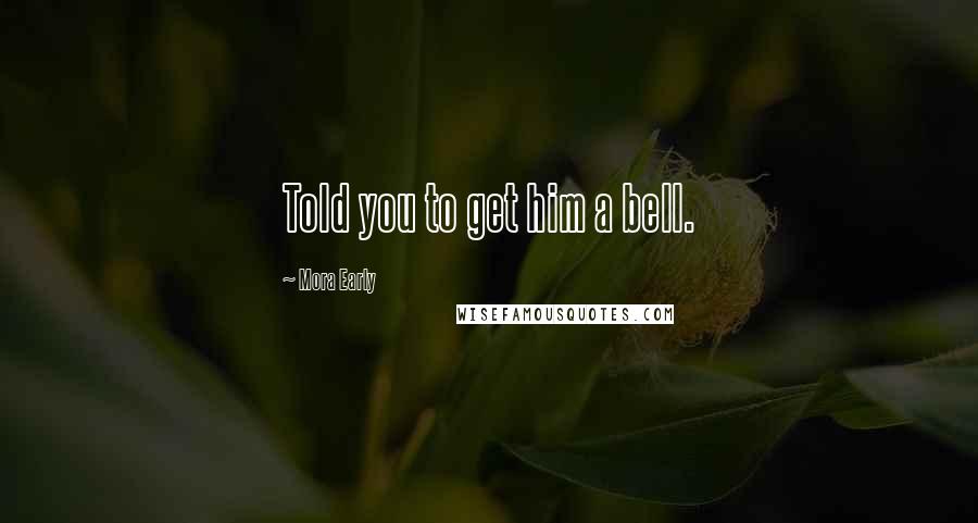 Mora Early quotes: Told you to get him a bell.