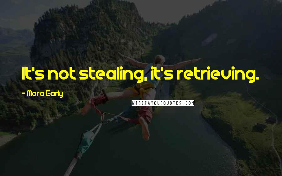 Mora Early quotes: It's not stealing, it's retrieving.