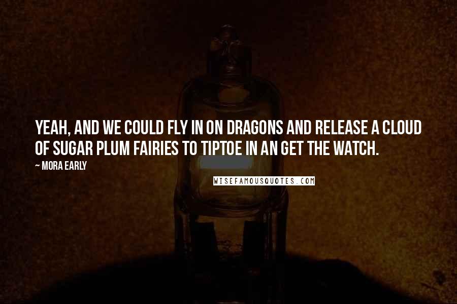 Mora Early quotes: Yeah, and we could fly in on dragons and release a cloud of sugar plum fairies to tiptoe in an get the watch.