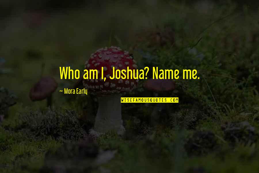 Mora Quotes By Mora Early: Who am I, Joshua? Name me.