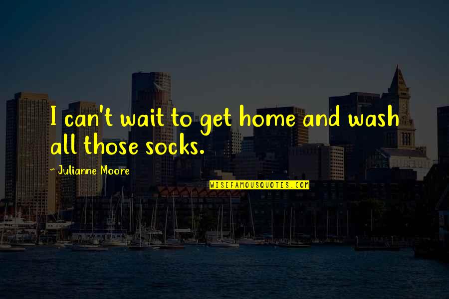 Moraal Verhaal Quotes By Julianne Moore: I can't wait to get home and wash Moraal Verhaal Quotes By Julianne Moore: I can't wait to get home and wash