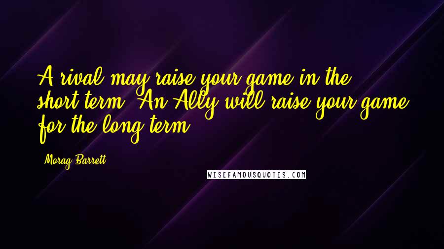 Morag Barrett quotes: A rival may raise your game in the short-term. An Ally will raise your game for the long-term.