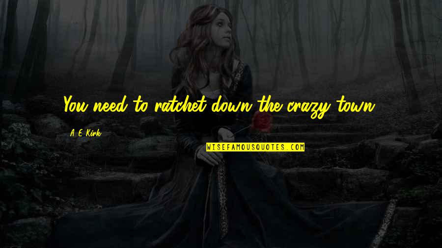 Moral Decadence Quotes By A&E Kirk: You need to ratchet down the crazy town. Moral Decadence Quotes By A&E Kirk: You need to ratchet down the crazy town.