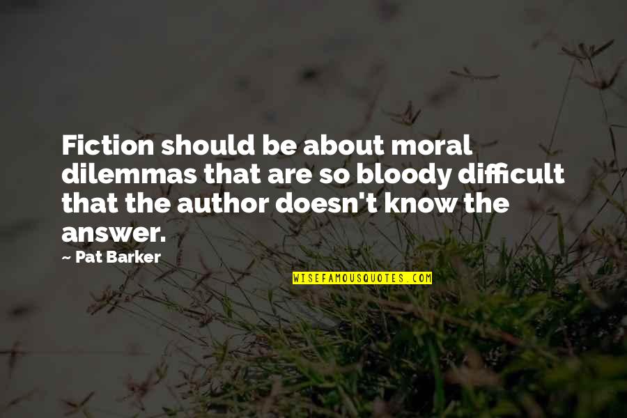 Moral Dilemmas Quotes By Pat Barker: Fiction should be about moral dilemmas that are