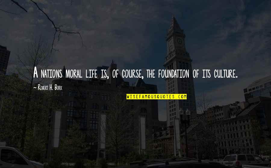 Moral Foundation Quotes By Robert H. Bork: A nations moral life is, of course, the Moral Foundation Quotes By Robert H. Bork: A nations moral life is, of course, the
