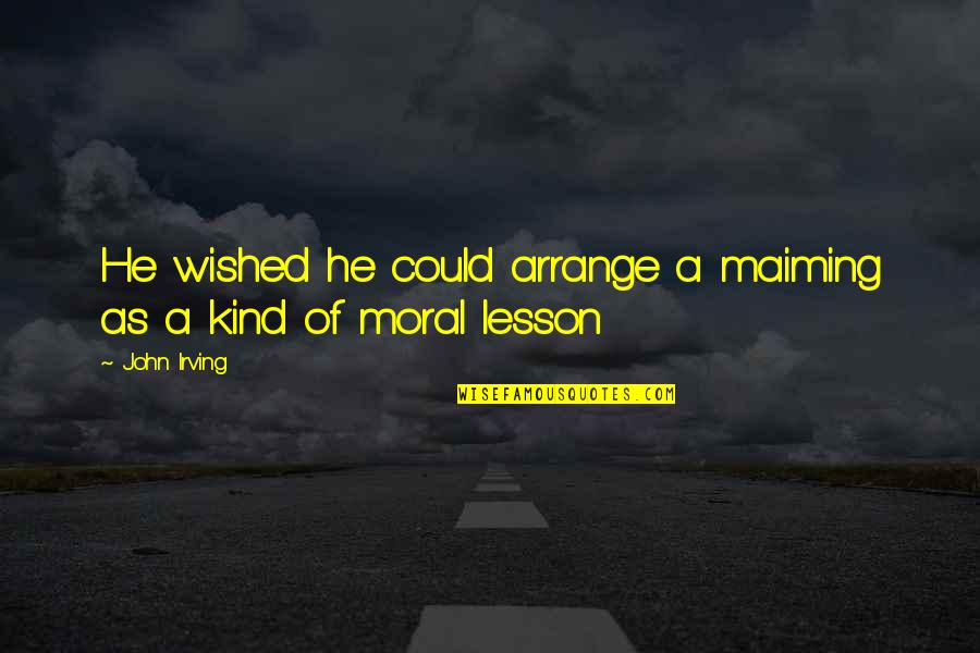 Moral Lesson Quotes By John Irving: He wished he could arrange a maiming as