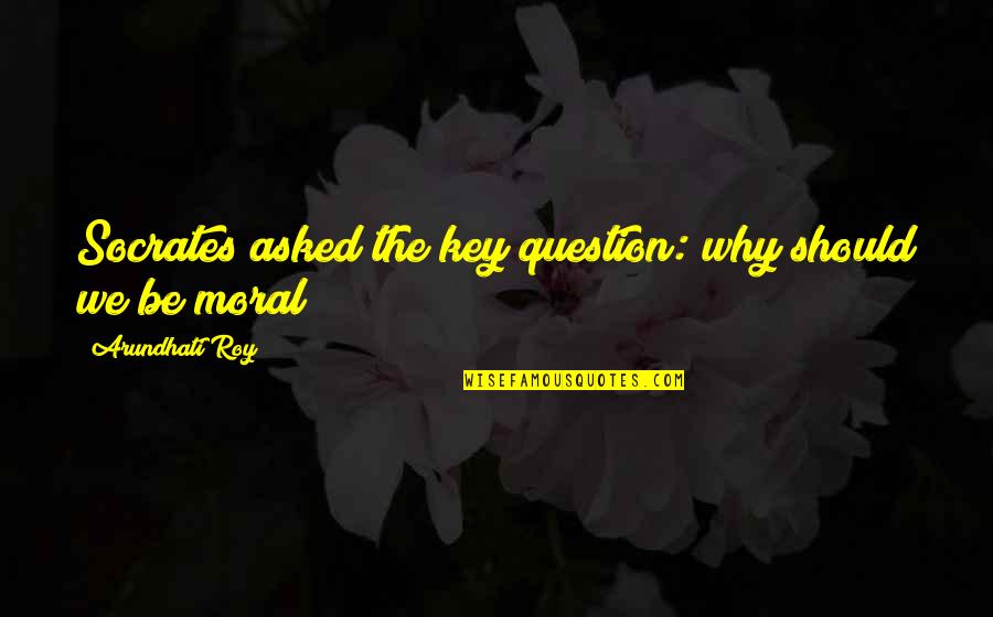 Moral Life Quotes By Arundhati Roy: Socrates asked the key question: why should we
