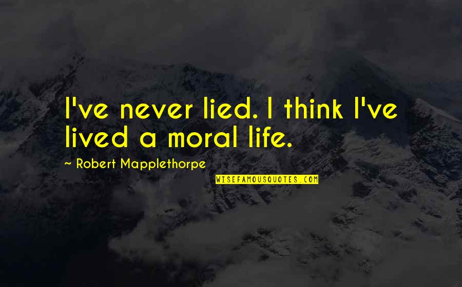 Moral Life Quotes By Robert Mapplethorpe: I've never lied. I think I've lived a