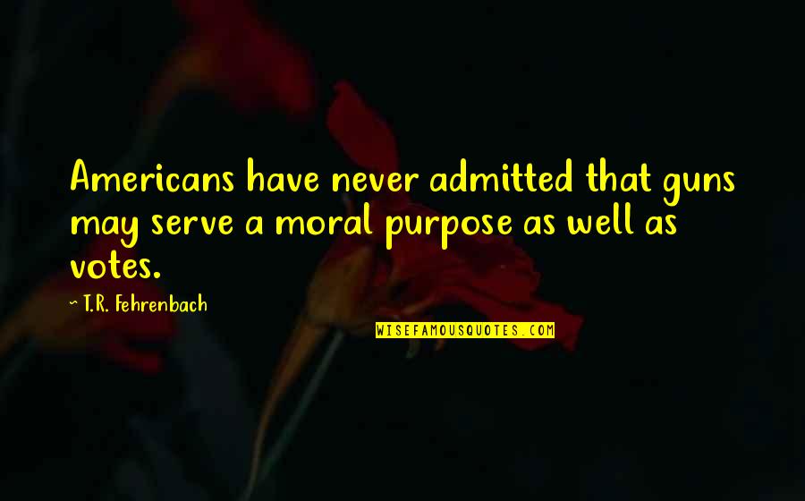 Moral Purpose Quotes By T.R. Fehrenbach: Americans have never admitted that guns may serve