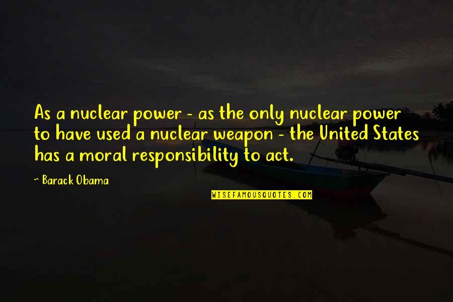 Moral Responsibility Quotes By Barack Obama: As a nuclear power - as the only